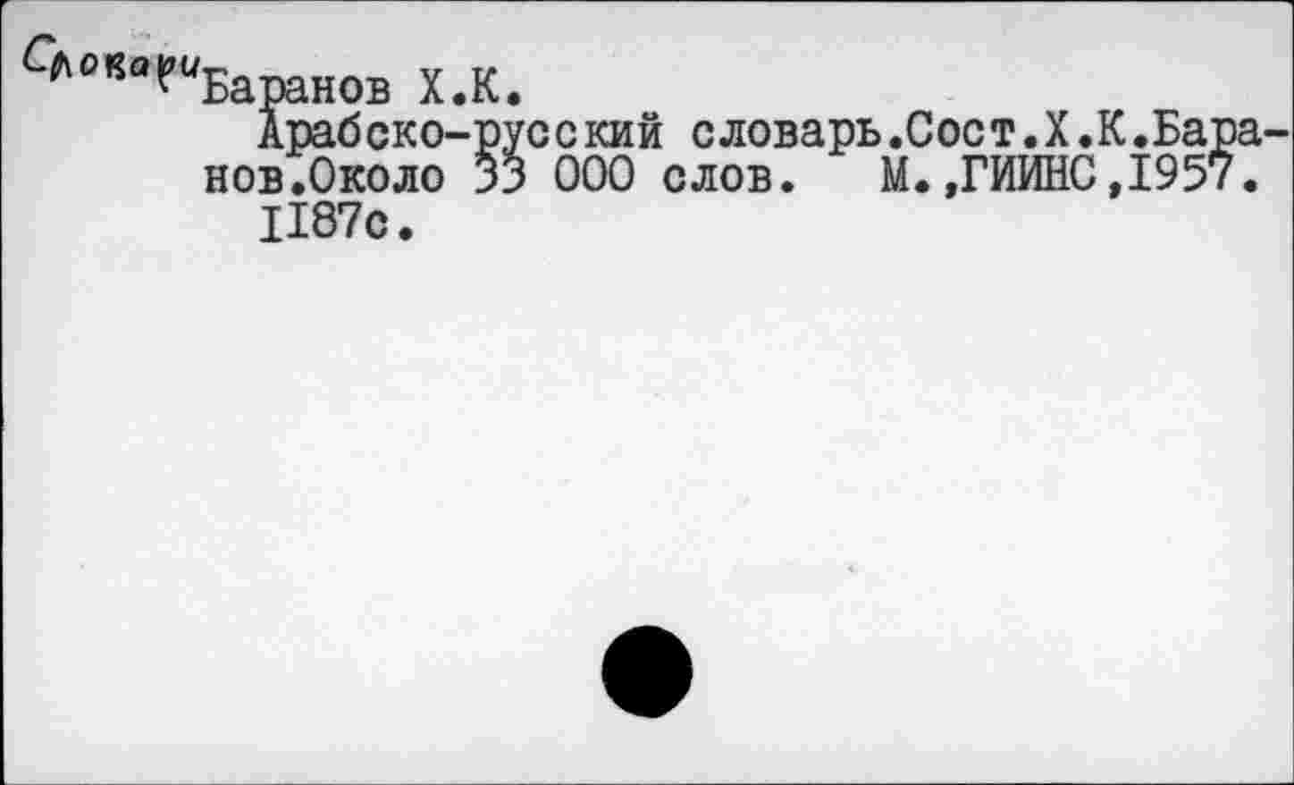 ﻿Баранов Х.К.
Арабско-русский словарь.Сост.Х.К.Бара нов.Около 33 000 слов. М.,ГИИНС,1957.
1187с.